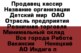 Продавец-кассир › Название организации ­ Детский мир, ОАО › Отрасль предприятия ­ Розничная торговля › Минимальный оклад ­ 25 000 - Все города Работа » Вакансии   . Ненецкий АО,Индига п.